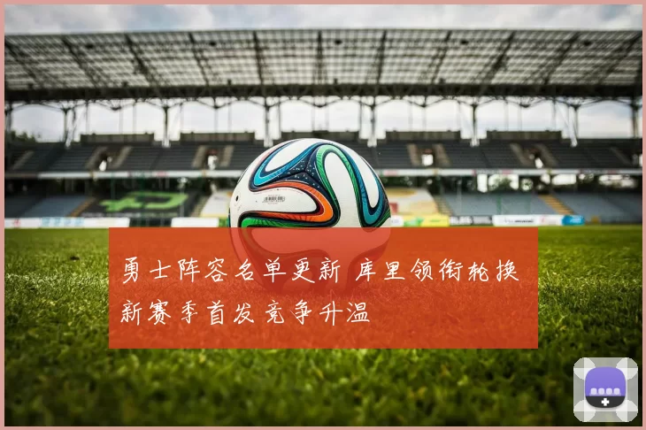 勇士阵容名单更新 库里领衔轮换 新赛季首发竞争升温