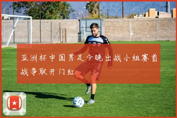 亚洲杯中国男足今晚出战小组赛首战争取开门红