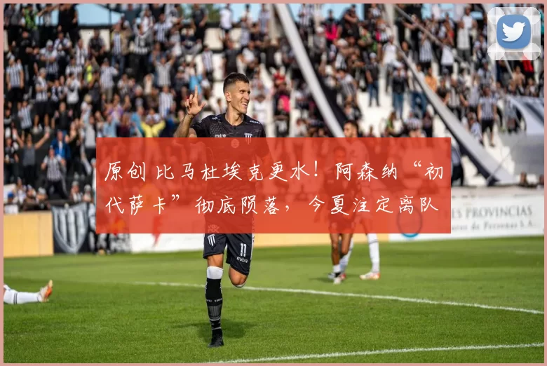 原创 比马杜埃克更水！阿森纳“初代萨卡”彻底陨落，今夏注定离队！