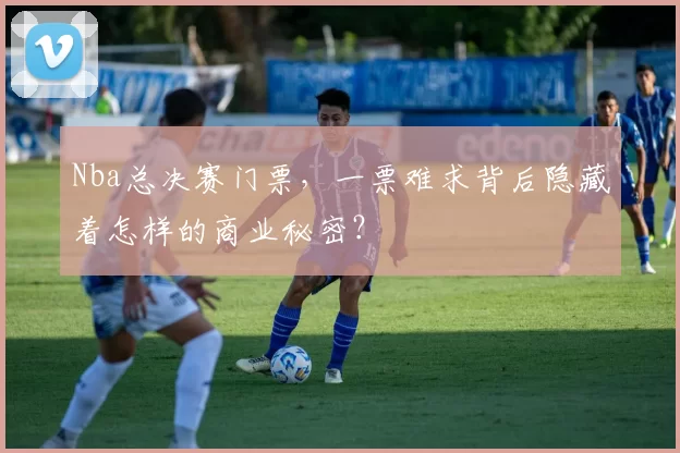 Nba总决赛门票，一票难求背后隐藏着怎样的商业秘密？