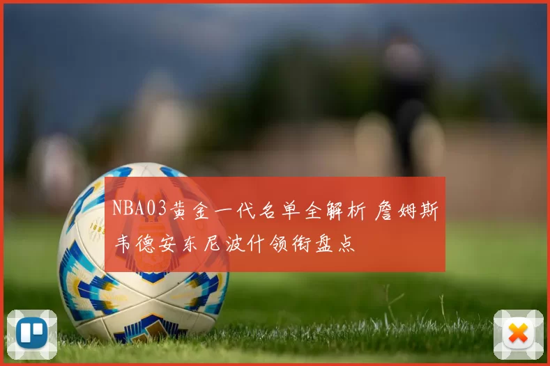 NBA03黄金一代名单全解析 詹姆斯韦德安东尼波什领衔盘点