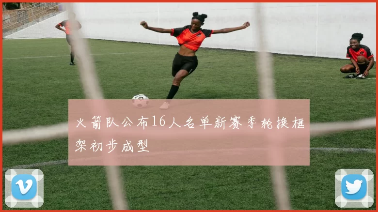 火箭队公布16人名单新赛季轮换框架初步成型