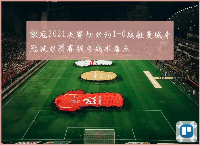 欧冠2021决赛切尔西1-0战胜曼城夺冠波尔图赛程与战术看点