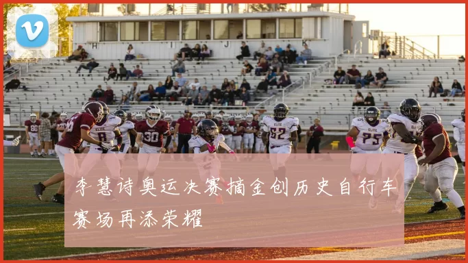 李慧诗奥运决赛摘金创历史自行车赛场再添荣耀