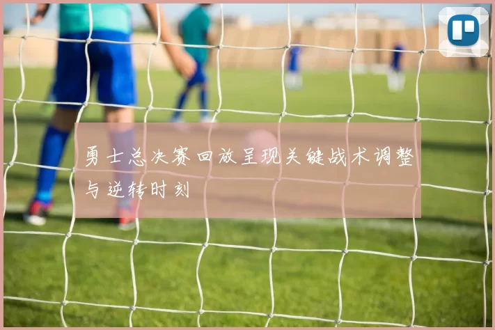勇士总决赛回放呈现关键战术调整与逆转时刻