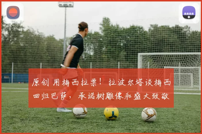 原创 用梅西拉票！拉波尔塔谈梅西回归巴萨，承诺树雕像和盛大致敬仪式