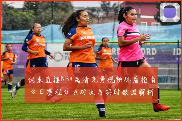 优米直播NBA高清免费视频观看指南 今日赛程焦点对决与实时数据解析