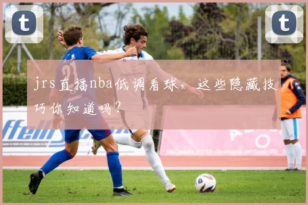 jrs直播nba低调看球，这些隐藏技巧你知道吗？