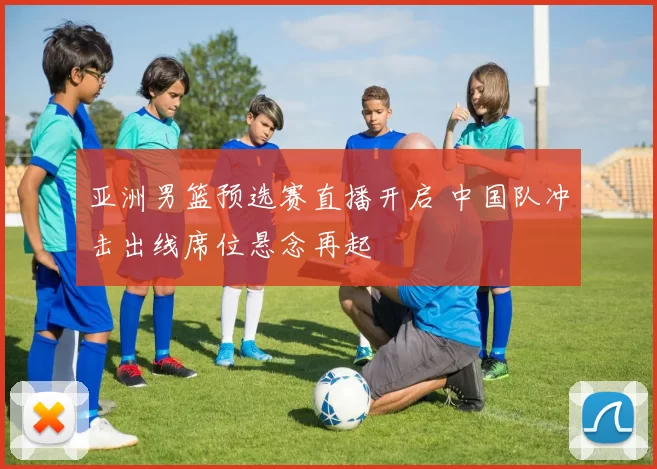 亚洲男篮预选赛直播开启 中国队冲击出线席位悬念再起