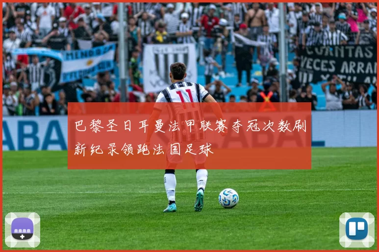 巴黎圣日耳曼法甲联赛夺冠次数刷新纪录领跑法国足球