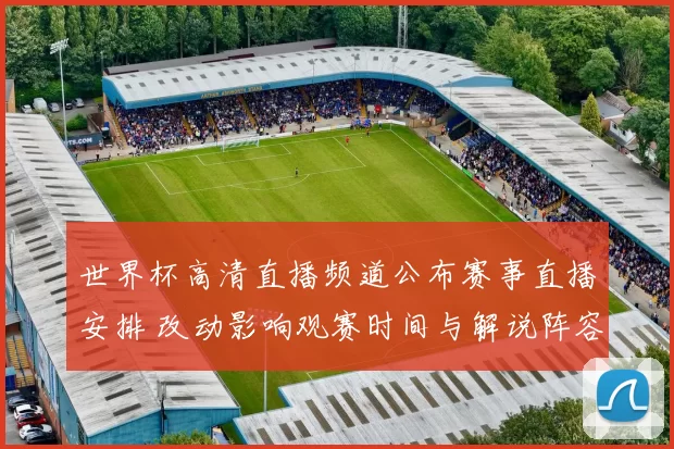 世界杯高清直播频道公布赛事直播安排 改动影响观赛时间与解说阵容