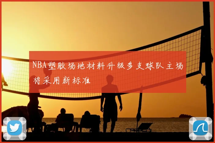 NBA塑胶场地材料升级多支球队主场将采用新标准