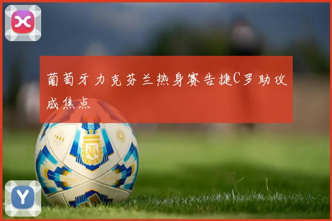 葡萄牙力克芬兰热身赛告捷C罗助攻成焦点