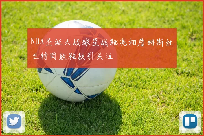 NBA圣诞大战球星战靴亮相詹姆斯杜兰特同款鞋款引关注