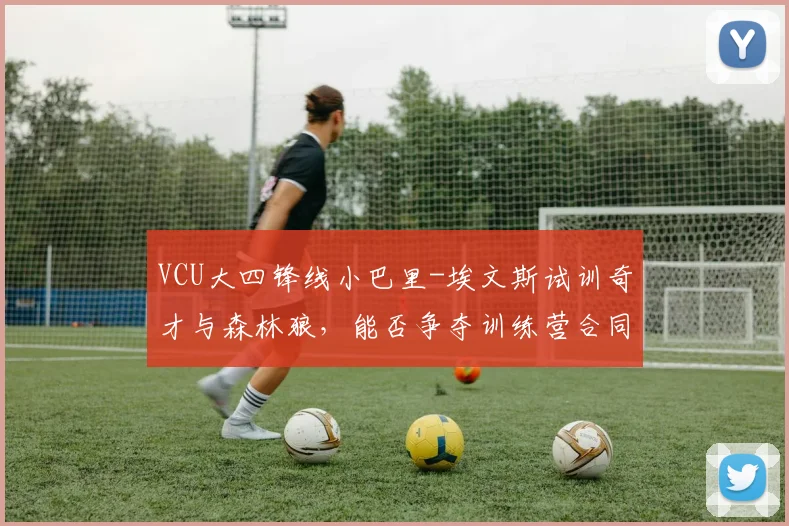VCU大四锋线小巴里-埃文斯试训奇才与森林狼,能否争夺训练营合同?_大学_时间_1