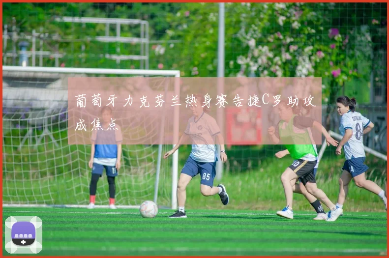 葡萄牙力克芬兰热身赛告捷C罗助攻成焦点