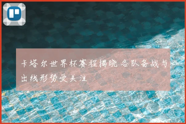 卡塔尔世界杯赛程揭晓 各队备战与出线形势受关注