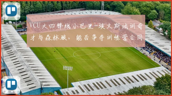 VCU大四锋线小巴里-埃文斯试训奇才与森林狼,能否争夺训练营合同?_大学_时间_1