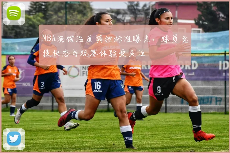 NBA场馆温度调控标准曝光，球员竞技状态与观赛体验受关注