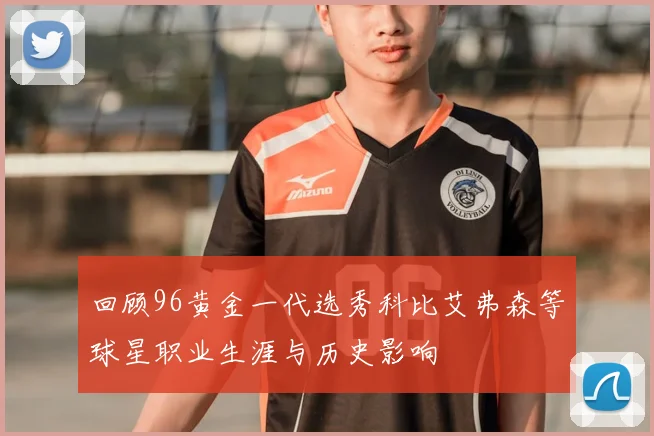 回顾96黄金一代选秀科比艾弗森等球星职业生涯与历史影响