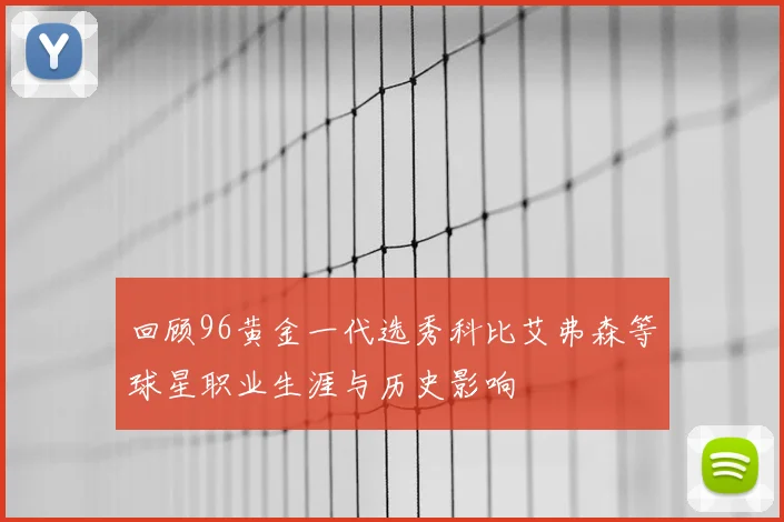 回顾96黄金一代选秀科比艾弗森等球星职业生涯与历史影响