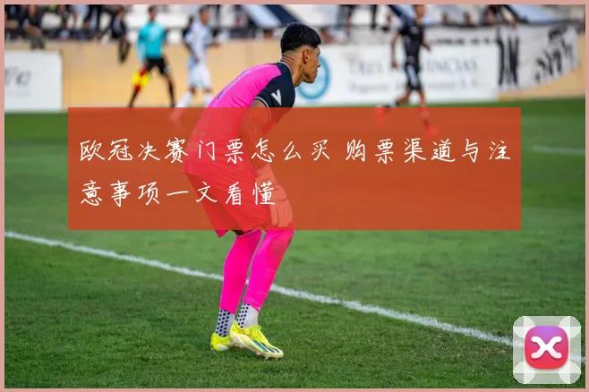 欧冠决赛门票怎么买 购票渠道与注意事项一文看懂