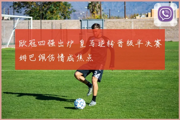 欧冠四强出炉 皇马逆转晋级半决赛姆巴佩伤情成焦点