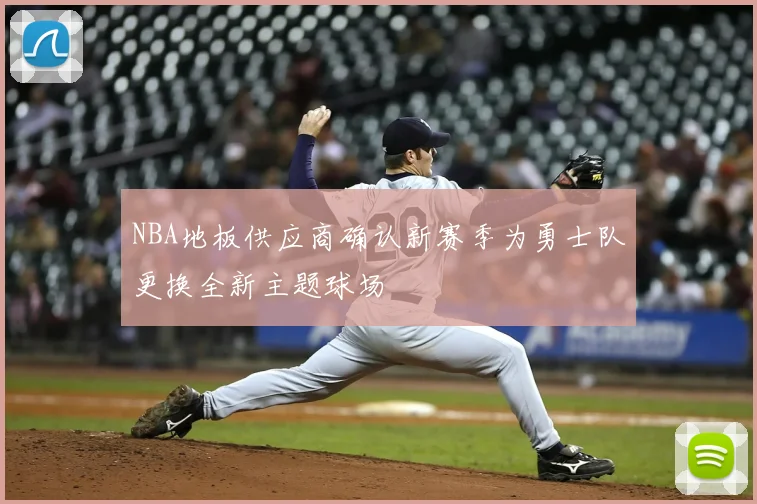 NBA地板供应商确认新赛季为勇士队更换全新主题球场